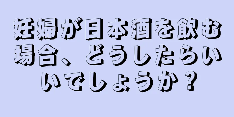 妊婦が日本酒を飲む場合、どうしたらいいでしょうか？