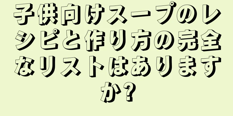 子供向けスープのレシピと作り方の完全なリストはありますか?