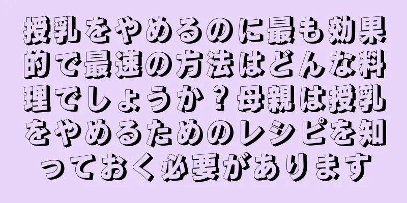 授乳をやめるのに最も効果的で最速の方法はどんな料理でしょうか？母親は授乳をやめるためのレシピを知っておく必要があります