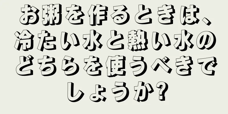 お粥を作るときは、冷たい水と熱い水のどちらを使うべきでしょうか?