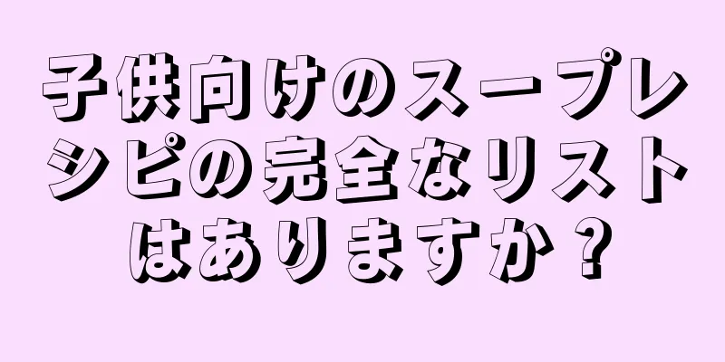 子供向けのスープレシピの完全なリストはありますか？