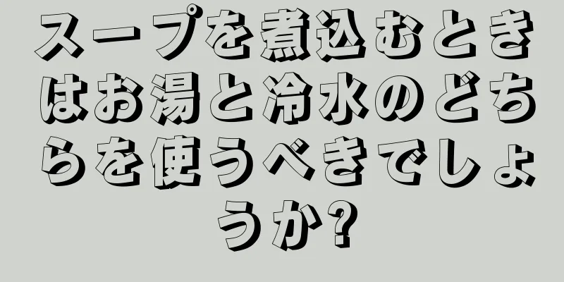 スープを煮込むときはお湯と冷水のどちらを使うべきでしょうか?