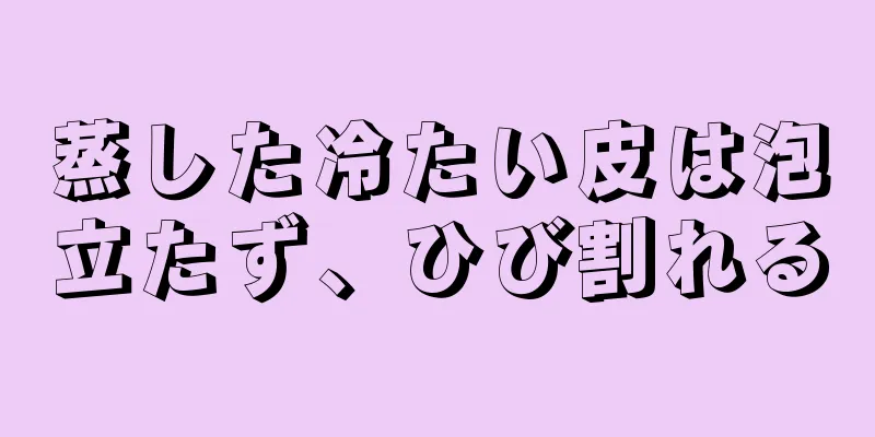 蒸した冷たい皮は泡立たず、ひび割れる