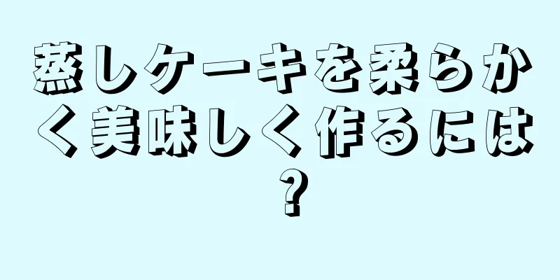 蒸しケーキを柔らかく美味しく作るには？