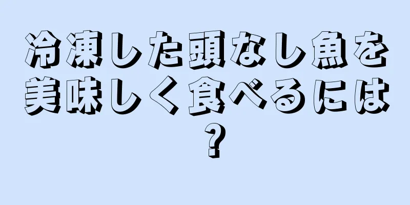 冷凍した頭なし魚を美味しく食べるには？