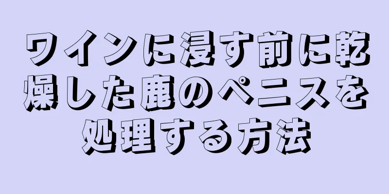 ワインに浸す前に乾燥した鹿のペニスを処理する方法