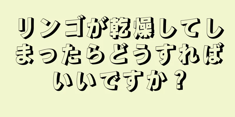 リンゴが乾燥してしまったらどうすればいいですか？