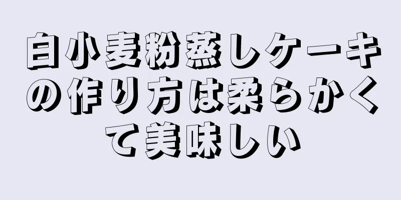 白小麦粉蒸しケーキの作り方は柔らかくて美味しい