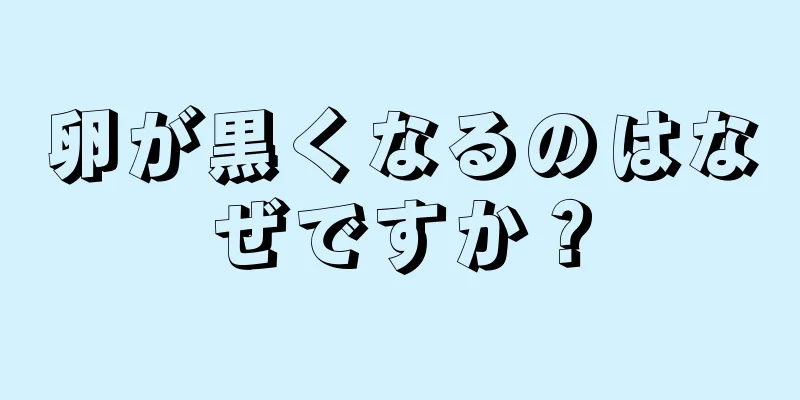 卵が黒くなるのはなぜですか？