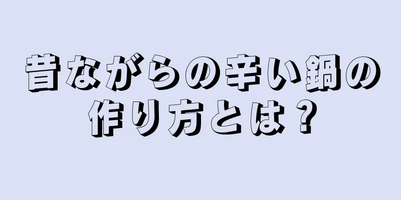 昔ながらの辛い鍋の作り方とは？