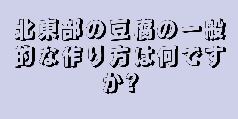 北東部の豆腐の一般的な作り方は何ですか?