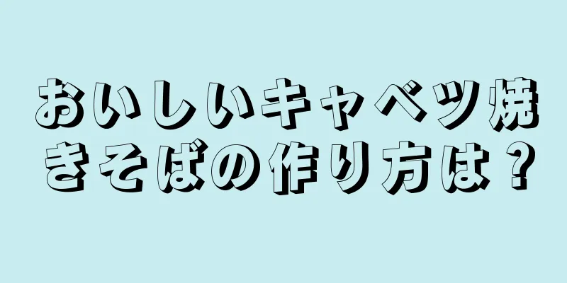 おいしいキャベツ焼きそばの作り方は？