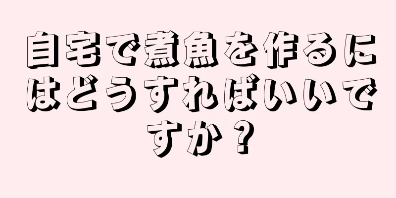 自宅で煮魚を作るにはどうすればいいですか？