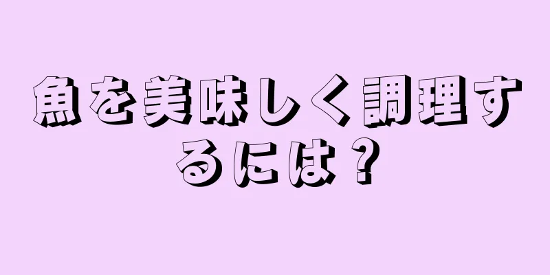 魚を美味しく調理するには？