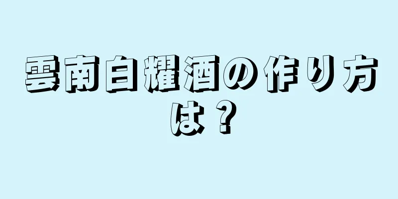 雲南白耀酒の作り方は？