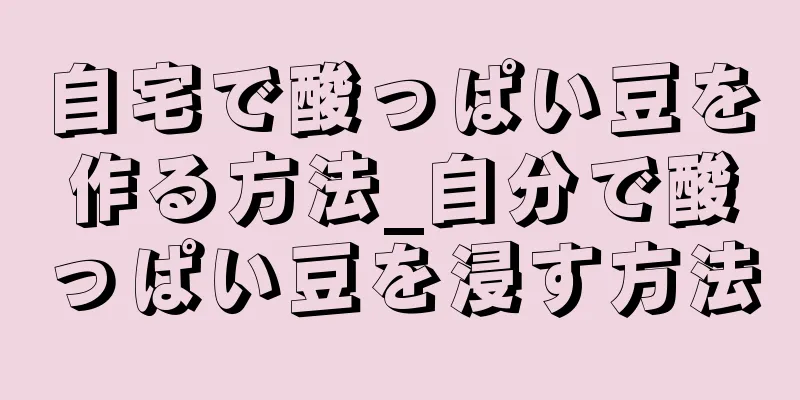 自宅で酸っぱい豆を作る方法_自分で酸っぱい豆を浸す方法