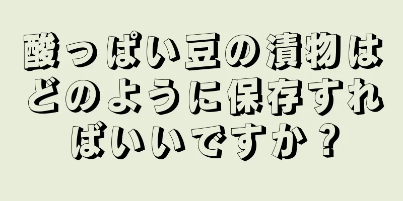 酸っぱい豆の漬物はどのように保存すればいいですか？