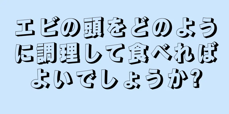 エビの頭をどのように調理して食べればよいでしょうか?