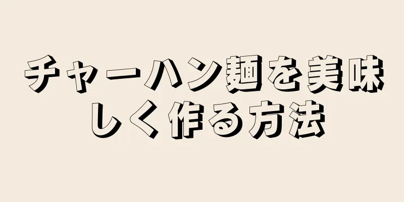 チャーハン麺を美味しく作る方法