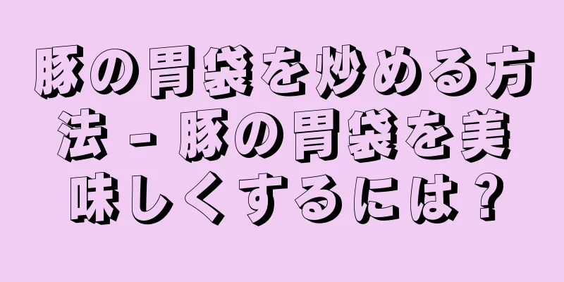 豚の胃袋を炒める方法 - 豚の胃袋を美味しくするには？