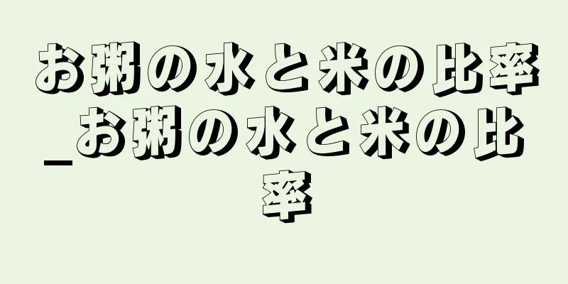 お粥の水と米の比率_お粥の水と米の比率