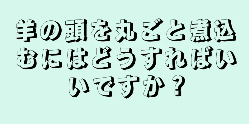 羊の頭を丸ごと煮込むにはどうすればいいですか？