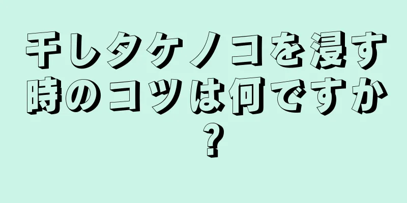 干しタケノコを浸す時のコツは何ですか？