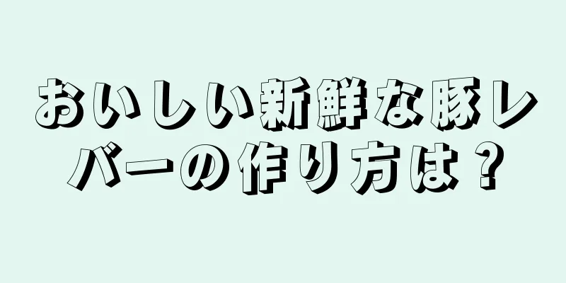 おいしい新鮮な豚レバーの作り方は？