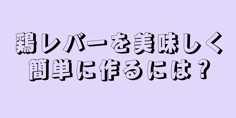 鶏レバーを美味しく簡単に作るには？