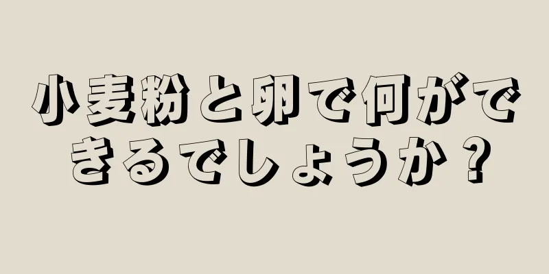 小麦粉と卵で何ができるでしょうか？