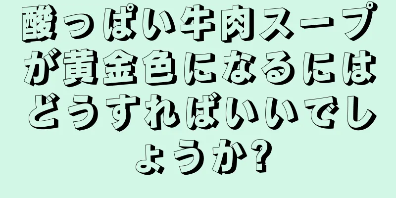 酸っぱい牛肉スープが黄金色になるにはどうすればいいでしょうか?