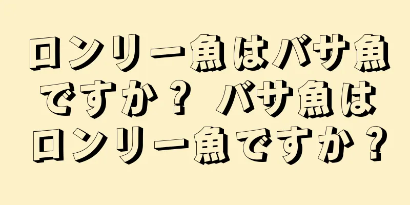 ロンリー魚はバサ魚ですか？ バサ魚はロンリー魚ですか？