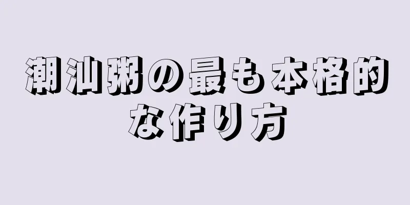 潮汕粥の最も本格的な作り方