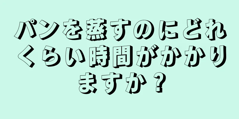 パンを蒸すのにどれくらい時間がかかりますか？