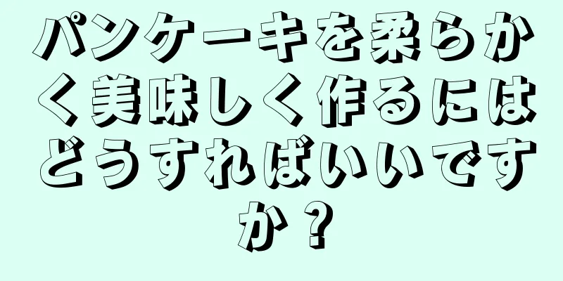 パンケーキを柔らかく美味しく作るにはどうすればいいですか？