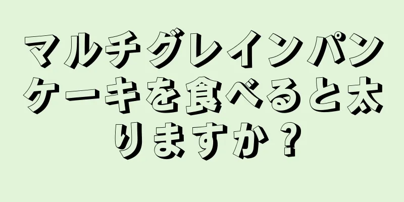 マルチグレインパンケーキを食べると太りますか？