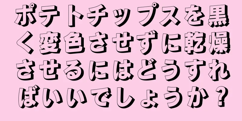 ポテトチップスを黒く変色させずに乾燥させるにはどうすればいいでしょうか？