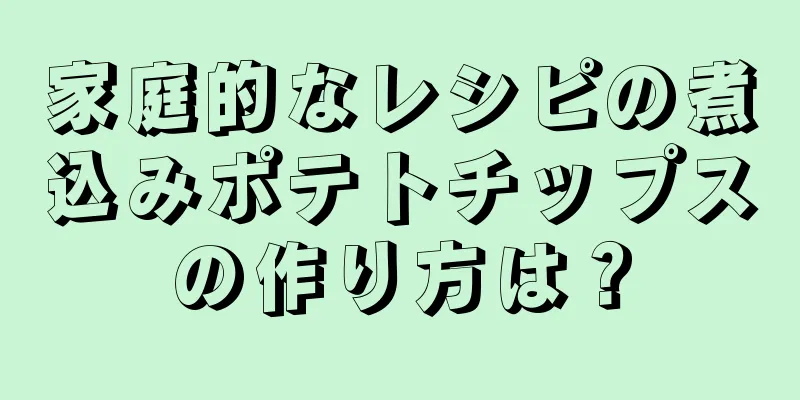 家庭的なレシピの煮込みポテトチップスの作り方は？