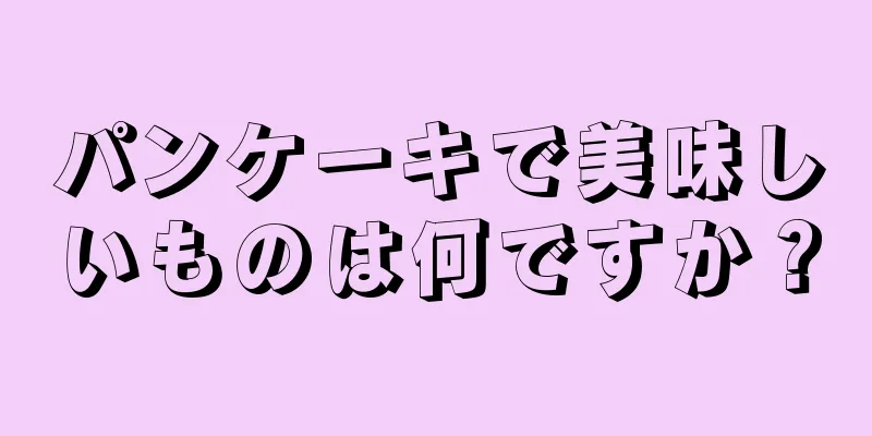 パンケーキで美味しいものは何ですか？