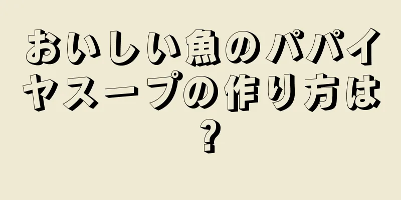 おいしい魚のパパイヤスープの作り方は？