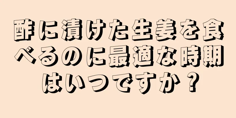 酢に漬けた生姜を食べるのに最適な時期はいつですか？