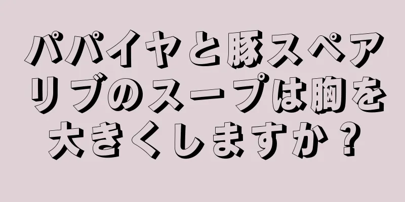 パパイヤと豚スペアリブのスープは胸を大きくしますか？