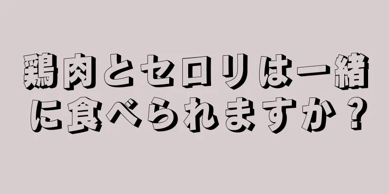 鶏肉とセロリは一緒に食べられますか？