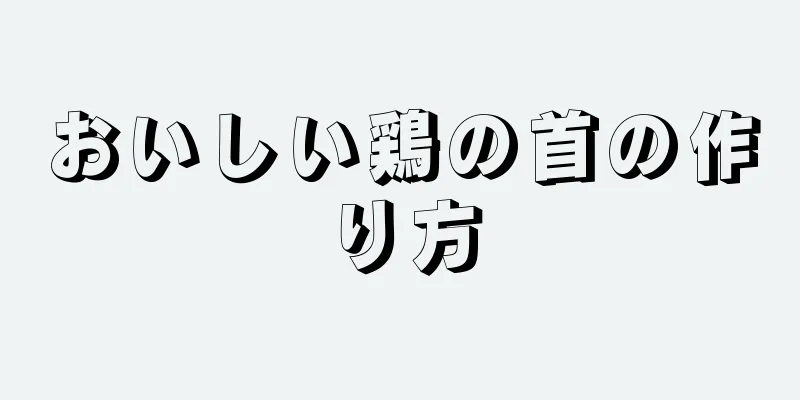 おいしい鶏の首の作り方