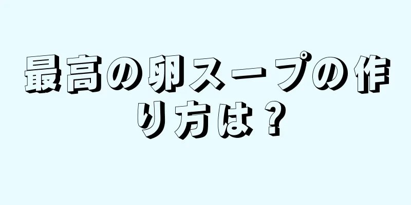 最高の卵スープの作り方は？