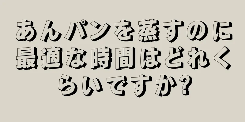 あんパンを蒸すのに最適な時間はどれくらいですか?