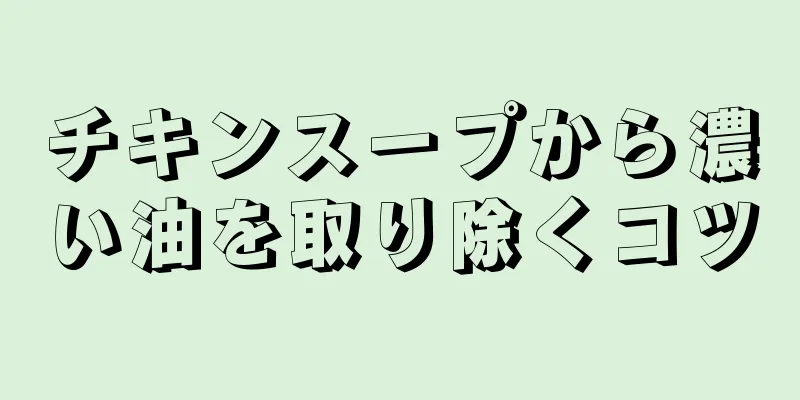 チキンスープから濃い油を取り除くコツ