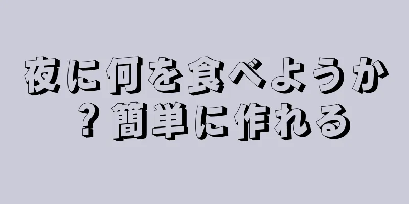 夜に何を食べようか？簡単に作れる