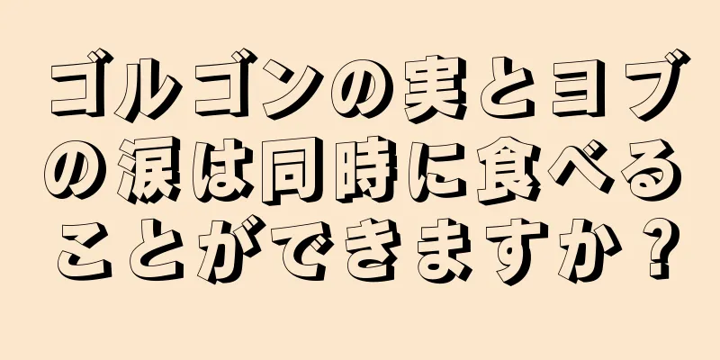 ゴルゴンの実とヨブの涙は同時に食べることができますか？