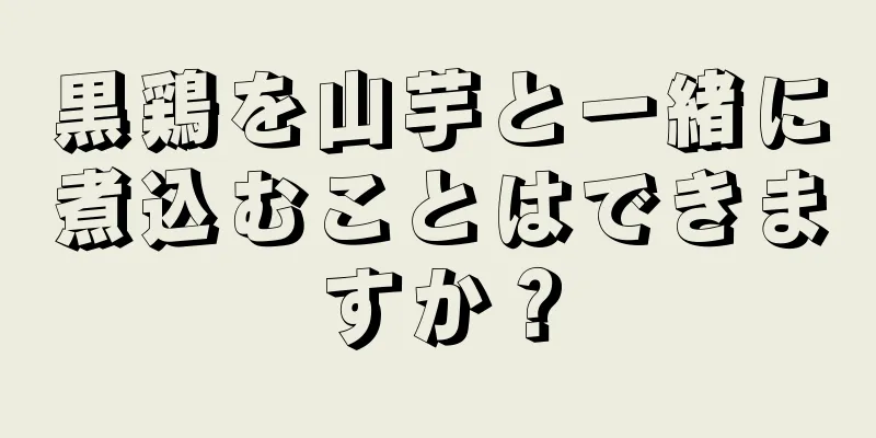 黒鶏を山芋と一緒に煮込むことはできますか？